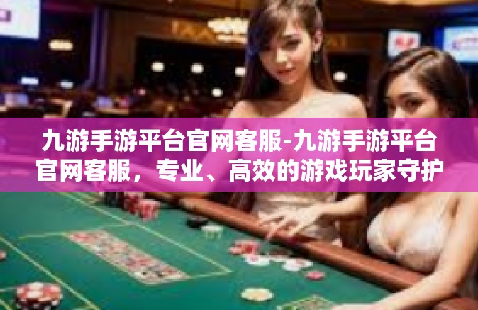 九游手游平台官网客服-九游手游平台官网客服，专业、高效的游戏玩家守护使者-九游手游平台官网客服