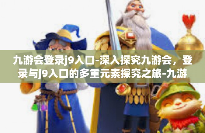 九游会登录j9入口-深入探究九游会，登录与j9入口的多重元素探究之旅-九游会登录j9入口
