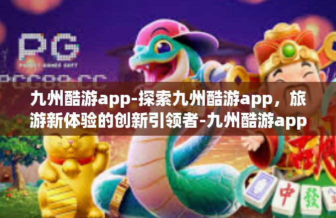 九州酷游app-探索九州酷游app，旅游新体验的创新引领者-九州酷游app