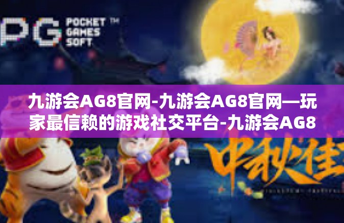 九游会AG8官网-九游会AG8官网—玩家最信赖的游戏社交平台-九游会AG8官网