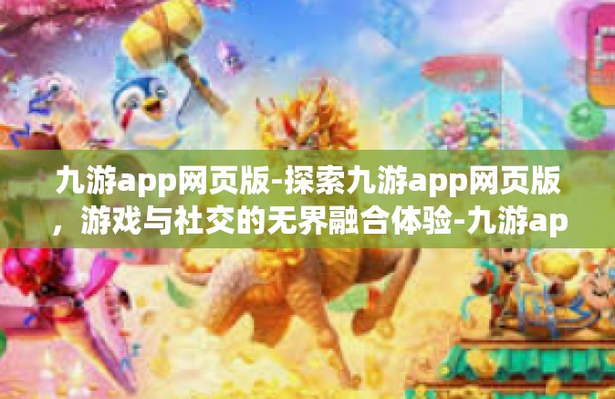 九游app网页版-探索九游app网页版，游戏与社交的无界融合体验-九游app网页版