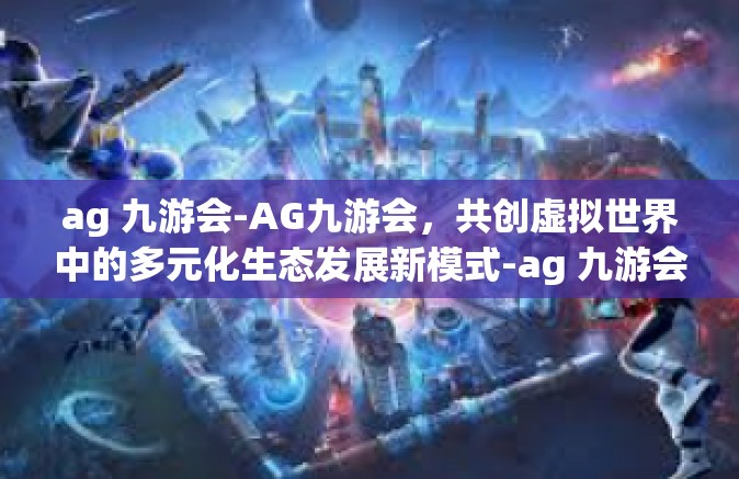 ag 九游会-AG九游会，共创虚拟世界中的多元化生态发展新模式-ag 九游会