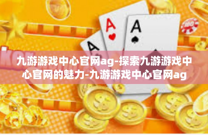 九游游戏中心官网ag-探索九游游戏中心官网的魅力-九游游戏中心官网ag