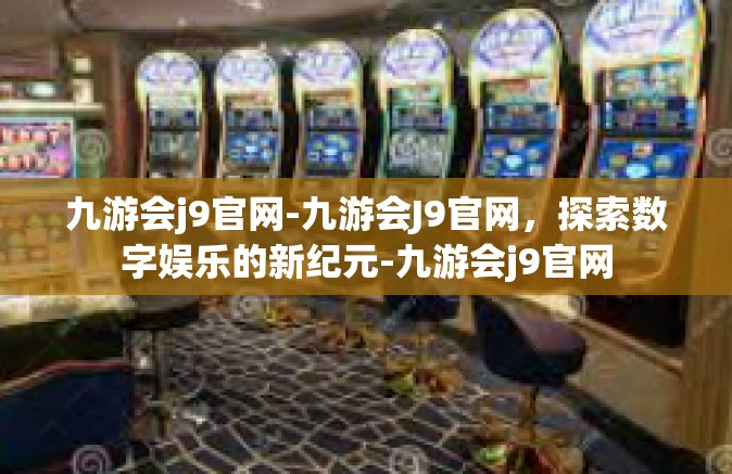 九游会j9官网-九游会J9官网，探索数字娱乐的新纪元-九游会j9官网
