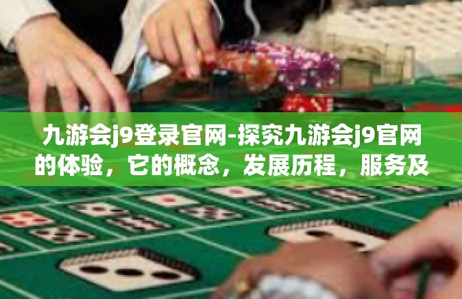 九游会j9登录官网-探究九游会j9官网的体验，它的概念，发展历程，服务及其特点-九游会j9登录官网