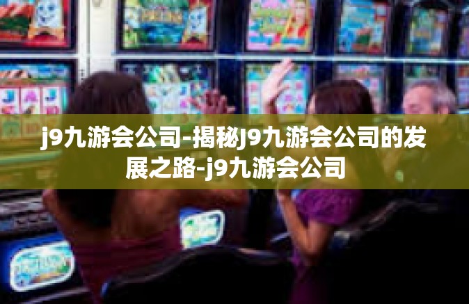 j9九游会公司-揭秘J9九游会公司的发展之路-j9九游会公司