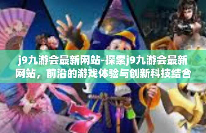j9九游会最新网站-探索j9九游会最新网站，前沿的游戏体验与创新科技结合-j9九游会最新网站