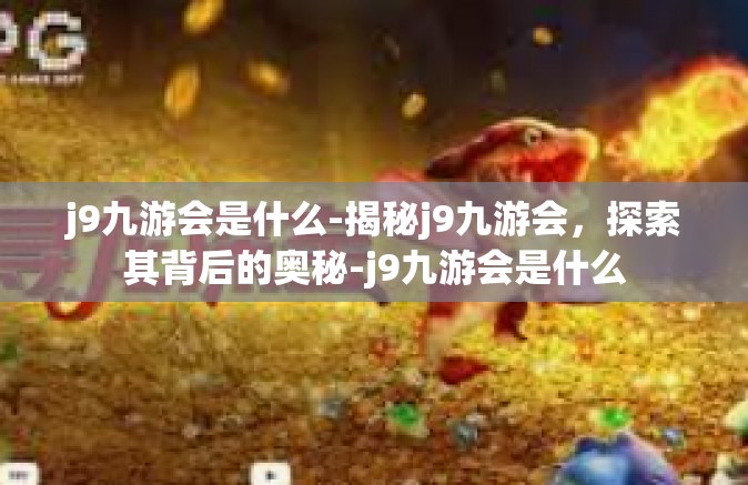 j9九游会是什么-揭秘j9九游会，探索其背后的奥秘-j9九游会是什么
