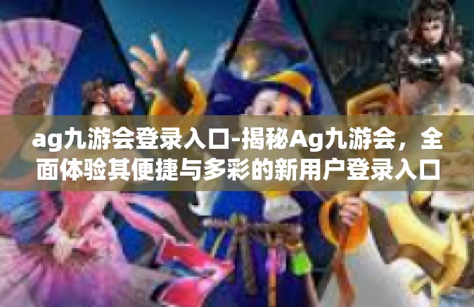 ag九游会登录入口-揭秘Ag九游会，全面体验其便捷与多彩的新用户登录入口—Ag九游会登录入口详解-ag九游会登录入口