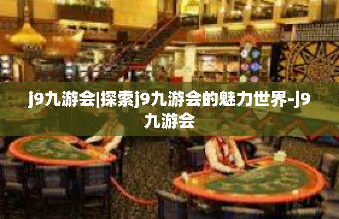 j9九游会|探索j9九游会的魅力世界-j9九游会