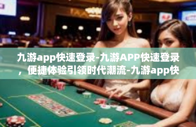 九游app快速登录-九游APP快速登录，便捷体验引领时代潮流-九游app快速登录