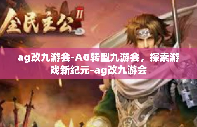 ag改九游会-AG转型九游会，探索游戏新纪元-ag改九游会