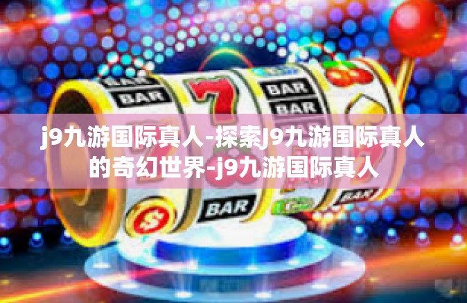 j9九游国际真人-探索J9九游国际真人的奇幻世界-j9九游国际真人