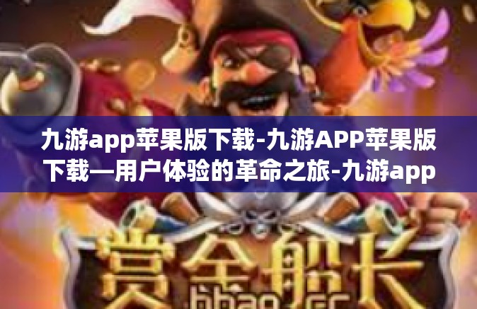 九游app苹果版下载-九游APP苹果版下载—用户体验的革命之旅-九游app苹果版下载
