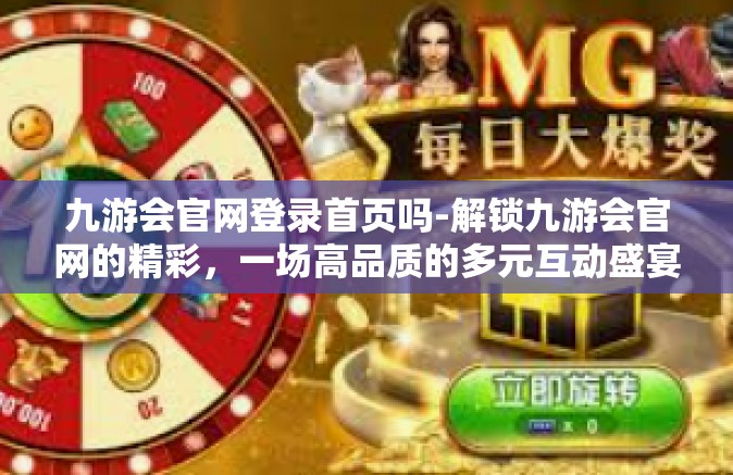 九游会官网登录首页吗-解锁九游会官网的精彩，一场高品质的多元互动盛宴起始点-九游会官网登录首页吗