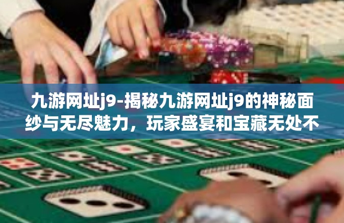 九游网址j9-揭秘九游网址j9的神秘面纱与无尽魅力，玩家盛宴和宝藏无处不在的天堂之旅！九游网址j9