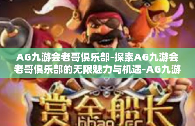 AG九游会老哥俱乐部-探索AG九游会老哥俱乐部的无限魅力与机遇-AG九游会老哥俱乐部