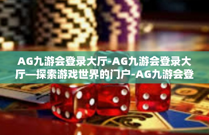 AG九游会登录大厅-AG九游会登录大厅—探索游戏世界的门户-AG九游会登录大厅