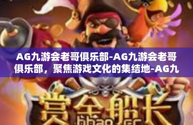 AG九游会老哥俱乐部-AG九游会老哥俱乐部，聚焦游戏文化的集结地-AG九游会老哥俱乐部