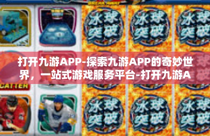 打开九游APP-探索九游APP的奇妙世界，一站式游戏服务平台-打开九游APP