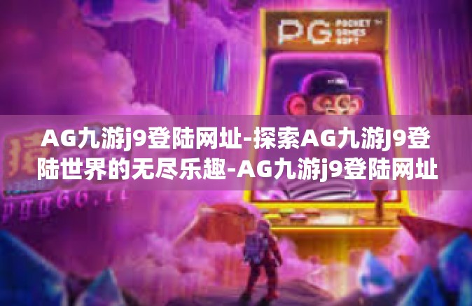 AG九游j9登陆网址-探索AG九游J9登陆世界的无尽乐趣-AG九游j9登陆网址