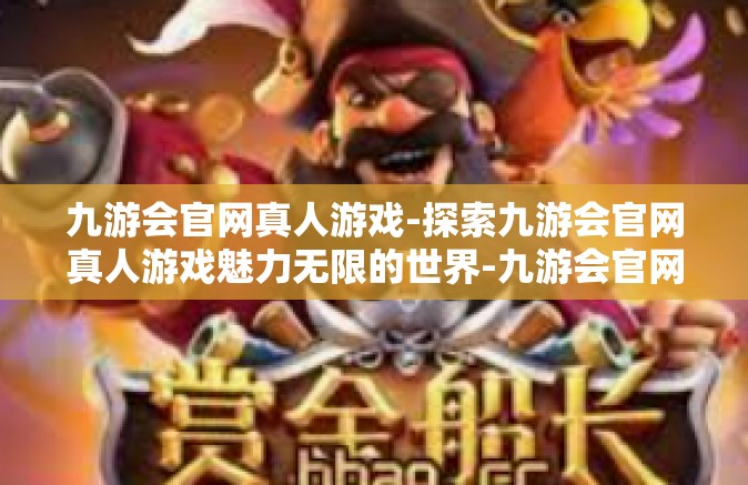 九游会官网真人游戏-探索九游会官网真人游戏魅力无限的世界-九游会官网真人游戏