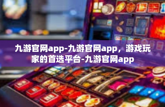 九游官网app-九游官网app，游戏玩家的首选平台-九游官网app