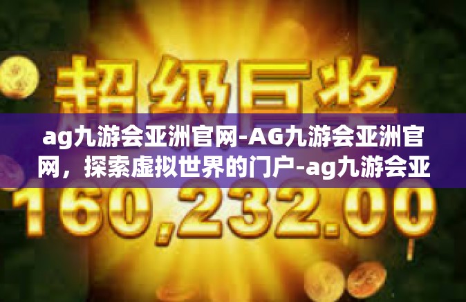 ag九游会亚洲官网-AG九游会亚洲官网，探索虚拟世界的门户-ag九游会亚洲官网