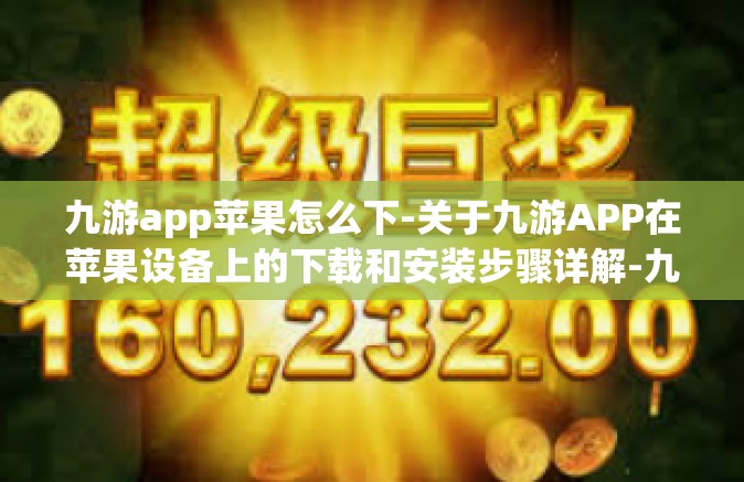 九游app苹果怎么下-关于九游APP在苹果设备上的下载和安装步骤详解-九游app苹果怎么下