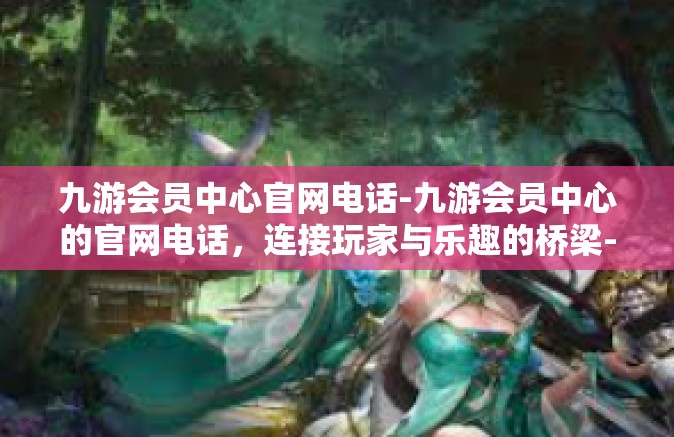 九游会员中心官网电话-九游会员中心的官网电话，连接玩家与乐趣的桥梁-九游会员中心官网电话