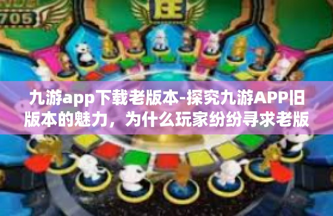 九游app下载老版本-探究九游APP旧版本的魅力，为什么玩家纷纷寻求老版本的下载之道？九游app下载老版本