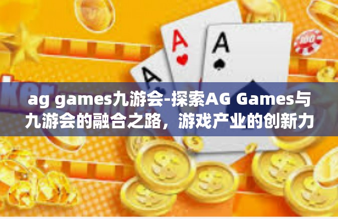 ag games九游会-探索AG Games与九游会的融合之路，游戏产业的创新力量-ag games九游会