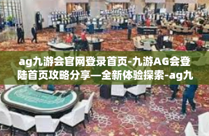 ag九游会官网登录首页-九游AG会登陆首页攻略分享—全新体验探索-ag九游会官网登录首页