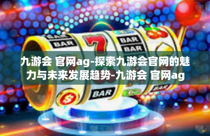 九游会 官网ag-探索九游会官网的魅力与未来发展趋势-九游会 官网ag