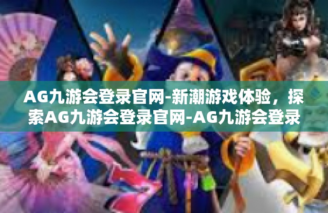 AG九游会登录官网-新潮游戏体验，探索AG九游会登录官网-AG九游会登录官网