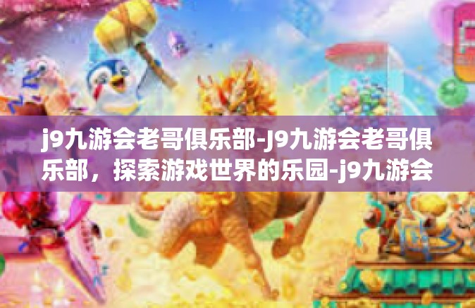 j9九游会老哥俱乐部-J9九游会老哥俱乐部，探索游戏世界的乐园-j9九游会老哥俱乐部