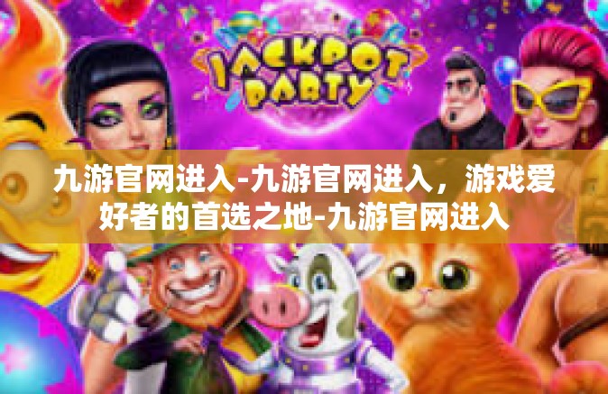 九游官网进入-九游官网进入，游戏爱好者的首选之地-九游官网进入