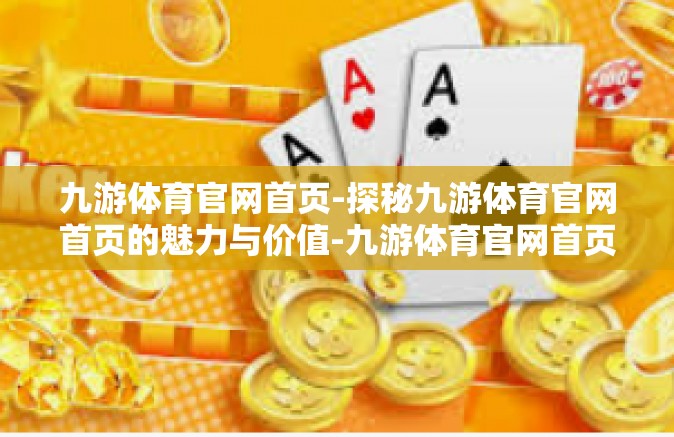 九游体育官网首页-探秘九游体育官网首页的魅力与价值-九游体育官网首页