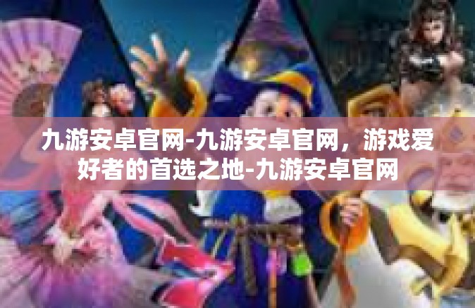 九游安卓官网-九游安卓官网，游戏爱好者的首选之地-九游安卓官网