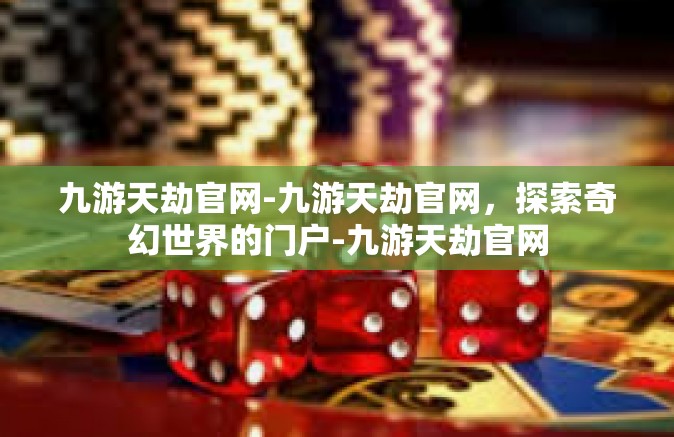 九游天劫官网-九游天劫官网，探索奇幻世界的门户-九游天劫官网
