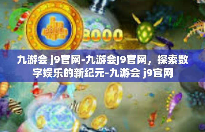 九游会 j9官网-九游会J9官网，探索数字娱乐的新纪元-九游会 j9官网
