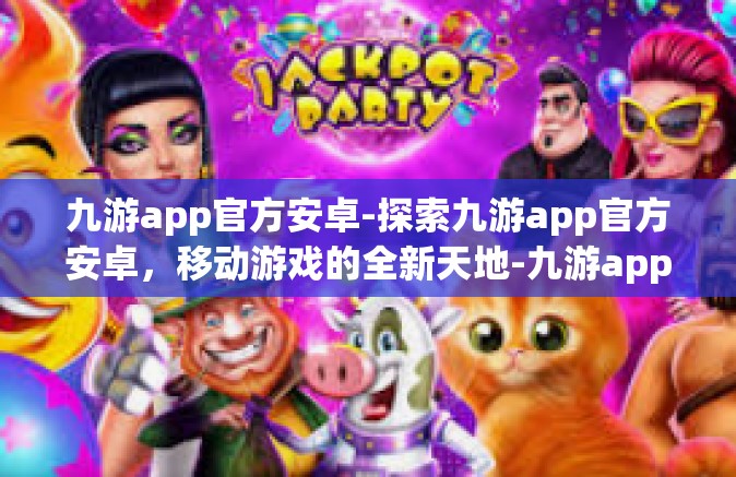 九游app官方安卓-探索九游app官方安卓，移动游戏的全新天地-九游app官方安卓
