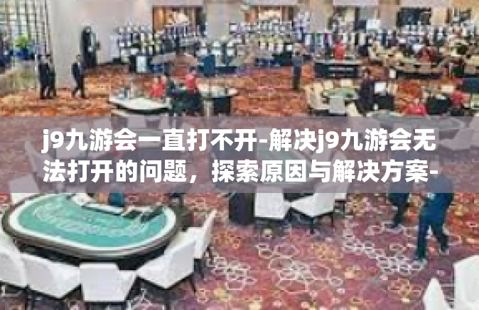 j9九游会一直打不开-解决j9九游会无法打开的问题，探索原因与解决方案-j9九游会一直打不开