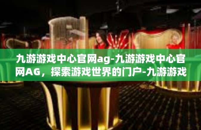 九游游戏中心官网ag-九游游戏中心官网AG，探索游戏世界的门户-九游游戏中心官网ag