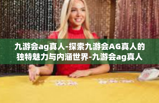 九游会ag真人-探索九游会AG真人的独特魅力与内涵世界-九游会ag真人