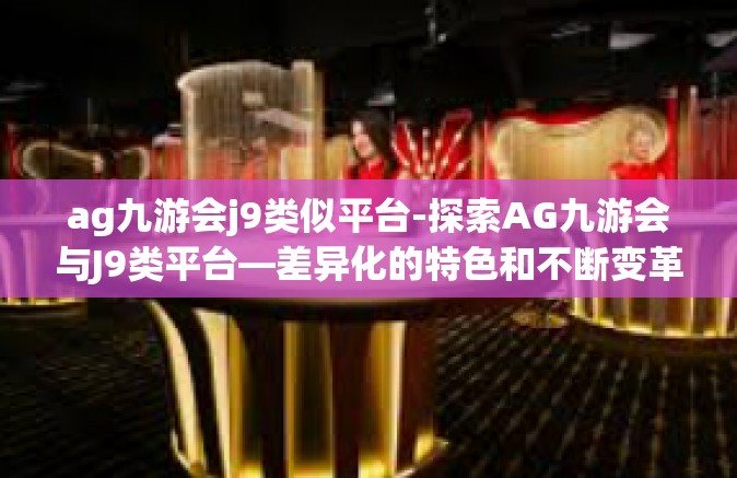 ag九游会j9类似平台-探索AG九游会与J9类平台—差异化的特色和不断变革的力量-ag九游会j9类似平台