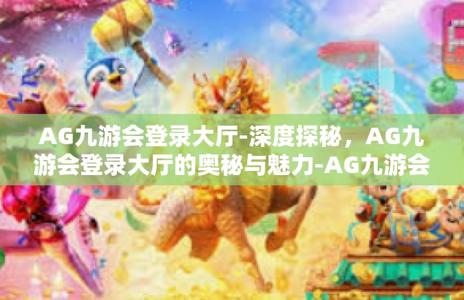 AG九游会登录大厅-深度探秘，AG九游会登录大厅的奥秘与魅力-AG九游会登录大厅