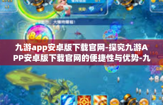 九游app安卓版下载官网-探究九游APP安卓版下载官网的便捷性与优势-九游app安卓版下载官网