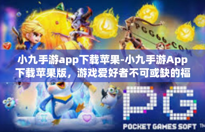 小九手游app下载苹果-小九手游App下载苹果版，游戏爱好者不可或缺的福音-小九手游app下载苹果