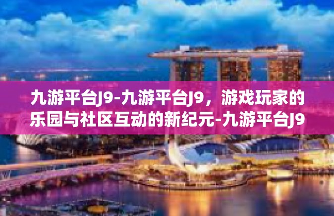 九游平台J9-九游平台J9，游戏玩家的乐园与社区互动的新纪元-九游平台J9